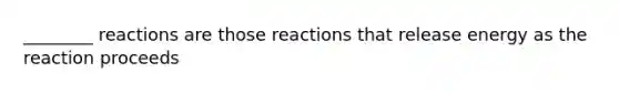 ________ reactions are those reactions that release energy as the reaction proceeds