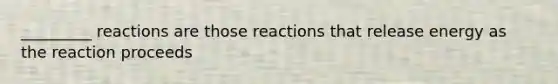 _________ reactions are those reactions that release energy as the reaction proceeds