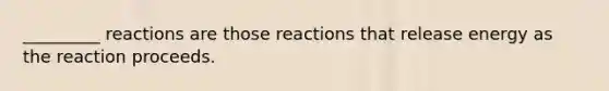 _________ reactions are those reactions that release energy as the reaction proceeds.