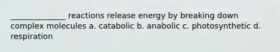 ______________ reactions release energy by breaking down complex molecules a. catabolic b. anabolic c. photosynthetic d. respiration