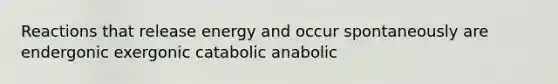 Reactions that release energy and occur spontaneously are endergonic exergonic catabolic anabolic