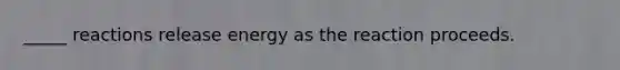 _____ reactions release energy as the reaction proceeds.