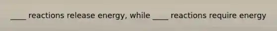 ____ reactions release energy, while ____ reactions require energy