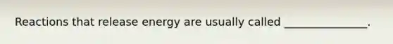 Reactions that release energy are usually called _______________.