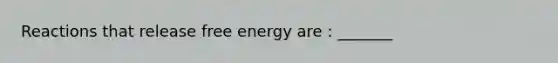 Reactions that release free energy are : _______