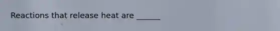 Reactions that release heat are ______