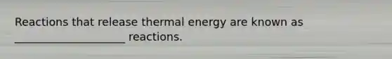 Reactions that release thermal energy are known as ____________________ reactions.