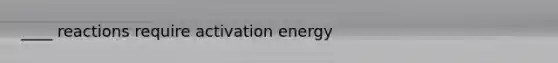 ____ reactions require activation energy