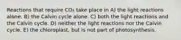 Reactions that require CO₂ take place in A) the light reactions alone. B) the Calvin cycle alone. C) both the light reactions and the Calvin cycle. D) neither the light reactions nor the Calvin cycle. E) the chloroplast, but is not part of photosynthesis.