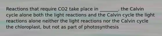 Reactions that require CO2 take place in ________. the Calvin cycle alone both the <a href='https://www.questionai.com/knowledge/kSUoWrrvoC-light-reactions' class='anchor-knowledge'>light reactions</a> and the Calvin cycle the light reactions alone neither the light reactions nor the Calvin cycle the chloroplast, but not as part of photosynthesis