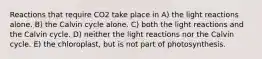 Reactions that require CO2 take place in A) the light reactions alone. B) the Calvin cycle alone. C) both the light reactions and the Calvin cycle. D) neither the light reactions nor the Calvin cycle. E) the chloroplast, but is not part of photosynthesis.