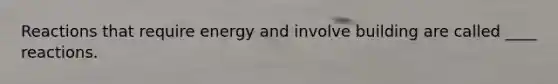 Reactions that require energy and involve building are called ____ reactions.
