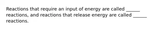 Reactions that require an input of energy are called ______ reactions, and reactions that release energy are called ______ reactions.