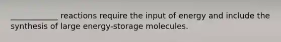 ____________ reactions require the input of energy and include the synthesis of large energy-storage molecules.