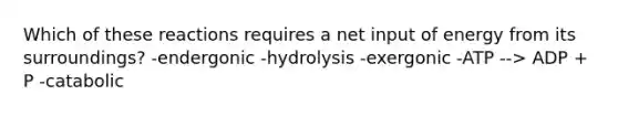 Which of these reactions requires a net input of energy from its surroundings? -endergonic -hydrolysis -exergonic -ATP --> ADP + P -catabolic