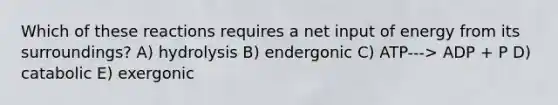 Which of these reactions requires a net input of energy from its surroundings? A) hydrolysis B) endergonic C) ATP---> ADP + P D) catabolic E) exergonic