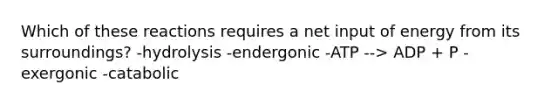 Which of these reactions requires a net input of energy from its surroundings? -hydrolysis -endergonic -ATP --> ADP + P -exergonic -catabolic