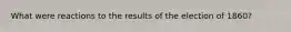 What were reactions to the results of the election of 1860?