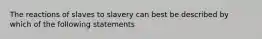 The reactions of slaves to slavery can best be described by which of the following statements