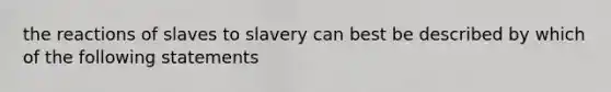 the reactions of slaves to slavery can best be described by which of the following statements