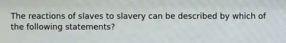 The reactions of slaves to slavery can be described by which of the following statements?