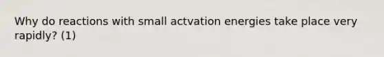 Why do reactions with small actvation energies take place very rapidly? (1)