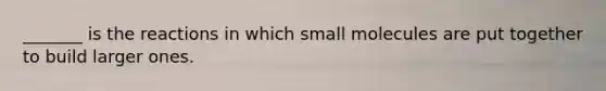 _______ is the reactions in which small molecules are put together to build larger ones.