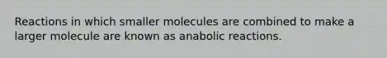 Reactions in which smaller molecules are combined to make a larger molecule are known as anabolic reactions.