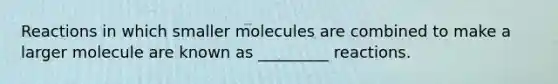 Reactions in which smaller molecules are combined to make a larger molecule are known as _________ reactions.