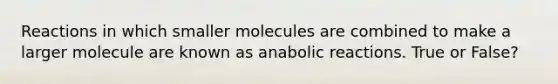 Reactions in which smaller molecules are combined to make a larger molecule are known as anabolic reactions. True or False?