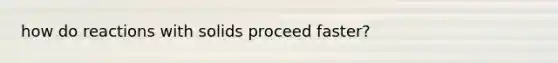 how do reactions with solids proceed faster?