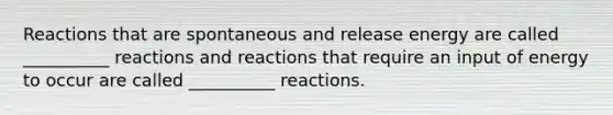 Reactions that are spontaneous and release energy are called __________ reactions and reactions that require an input of energy to occur are called __________ reactions.