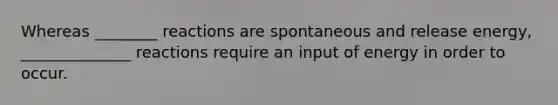 Whereas ________ reactions are spontaneous and release energy, ______________ reactions require an input of energy in order to occur.