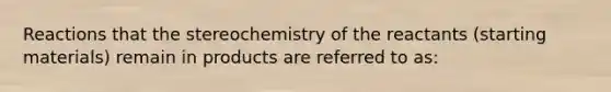 Reactions that the stereochemistry of the reactants (starting materials) remain in products are referred to as: