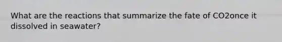 What are the reactions that summarize the fate of CO2once it dissolved in seawater?