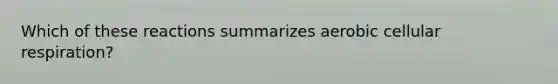 Which of these reactions summarizes aerobic cellular respiration?