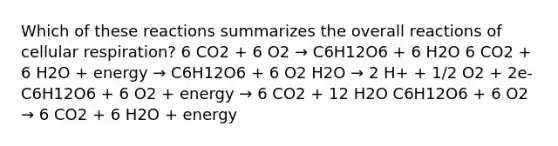 Which of these reactions summarizes the overall reactions of <a href='https://www.questionai.com/knowledge/k1IqNYBAJw-cellular-respiration' class='anchor-knowledge'>cellular respiration</a>? 6 CO2 + 6 O2 → C6H12O6 + 6 H2O 6 CO2 + 6 H2O + energy → C6H12O6 + 6 O2 H2O → 2 H+ + 1/2 O2 + 2e- C6H12O6 + 6 O2 + energy → 6 CO2 + 12 H2O C6H12O6 + 6 O2 → 6 CO2 + 6 H2O + energy