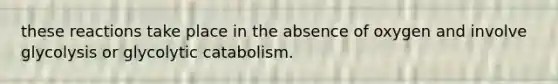 these reactions take place in the absence of oxygen and involve glycolysis or glycolytic catabolism.