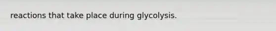 reactions that take place during glycolysis.