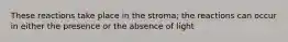 These reactions take place in the stroma; the reactions can occur in either the presence or the absence of light