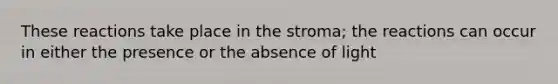 These reactions take place in the stroma; the reactions can occur in either the presence or the absence of light