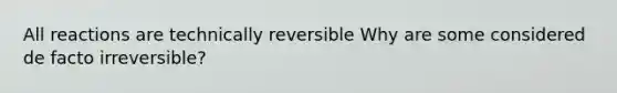 All reactions are technically reversible Why are some considered de facto irreversible?