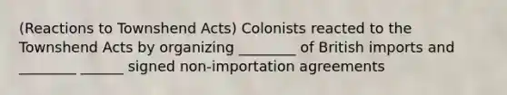 (Reactions to Townshend Acts) Colonists reacted to the Townshend Acts by organizing ________ of British imports and ________ ______ signed non-importation agreements