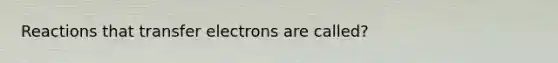 Reactions that transfer electrons are called?