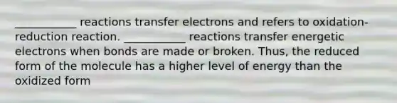 ___________ reactions transfer electrons and refers to oxidation-reduction reaction. ___________ reactions transfer energetic electrons when bonds are made or broken. Thus, the reduced form of the molecule has a higher level of energy than the oxidized form