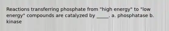 Reactions transferring phosphate from "high energy" to "low energy" compounds are catalyzed by _____. a. phosphatase b. kinase