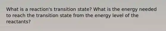 What is a reaction's transition state? What is the energy needed to reach the transition state from the energy level of the reactants?