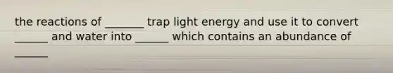 the reactions of _______ trap light energy and use it to convert ______ and water into ______ which contains an abundance of ______