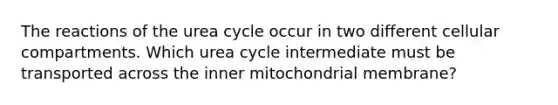 The reactions of the urea cycle occur in two different cellular compartments. Which urea cycle intermediate must be transported across the inner mitochondrial membrane?