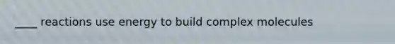 ____ reactions use energy to build complex molecules
